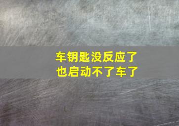 车钥匙没反应了 也启动不了车了